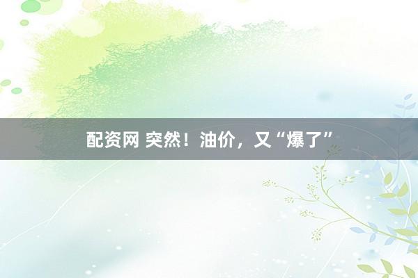 配资网 突然！油价，又“爆了”