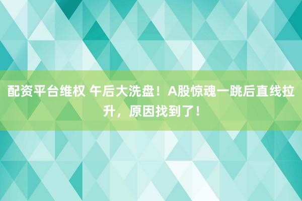 配资平台维权 午后大洗盘！A股惊魂一跳后直线拉升，原因找到了！