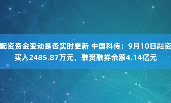 配资资金变动是否实时更新 中国科传：9月10日融资买入2485.87万元，融资融券余额4.14亿元
