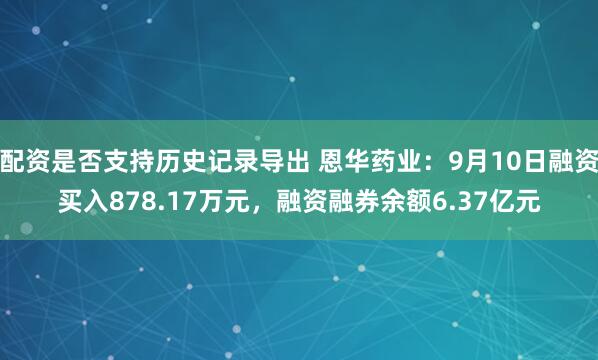 配资是否支持历史记录导出 恩华药业：9月10日融资买入878.17万元，融资融券余额6.37亿元