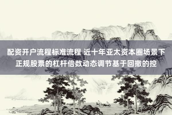 配资开户流程标准流程 近十年亚太资本圈场景下正规股票的杠杆倍数动态调节基于回撤的控