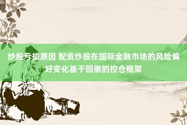 炒股亏损原因 配资炒股在国际金融市场的风险偏好变化基于回撤的控仓框架