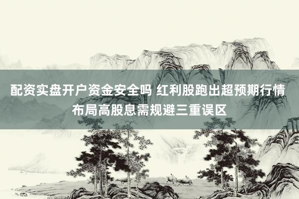 配资实盘开户资金安全吗 红利股跑出超预期行情 布局高股息需规避三重误区