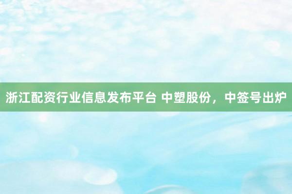 浙江配资行业信息发布平台 中塑股份，中签号出炉