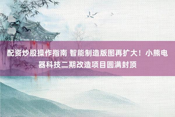 配资炒股操作指南 智能制造版图再扩大!小熊电器科技二期改造项目圆满封顶