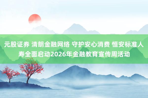 元股证券 清朗金融网络 守护安心消费 恒安标准人寿全面启动2026年金融教育宣传周活动