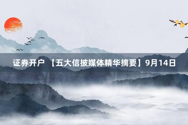 证券开户 【五大信披媒体精华摘要】9月14日