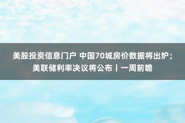 美股投资信息门户 中国70城房价数据将出炉；美联储利率决议将公布丨一周前瞻