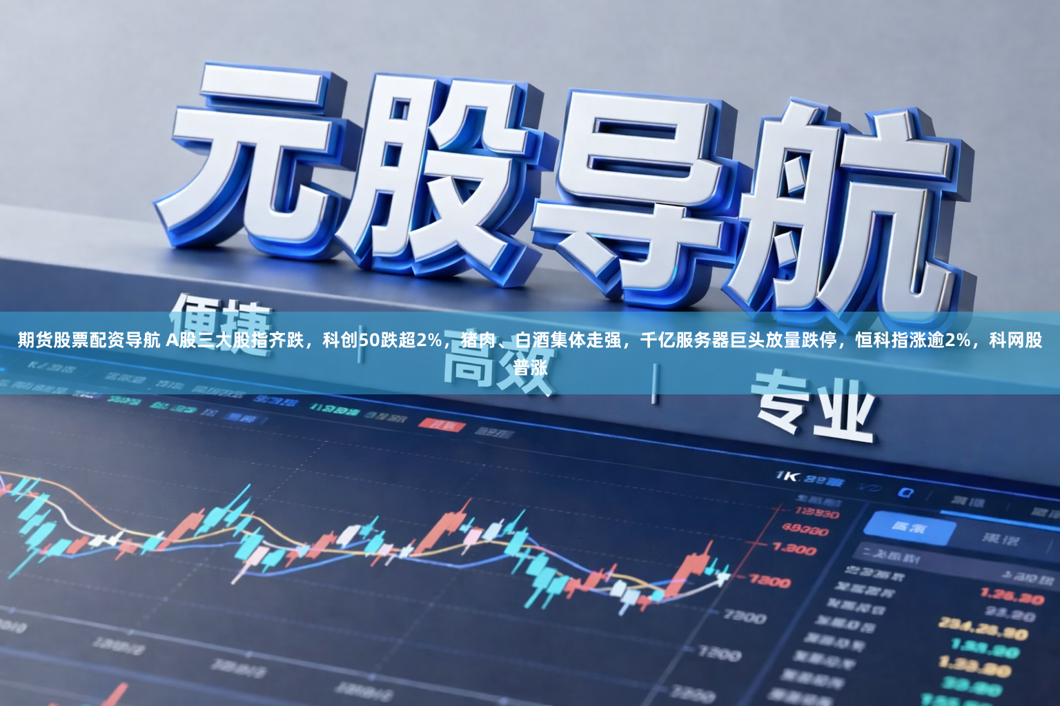 期货股票配资导航 A股三大股指齐跌，科创50跌超2%，猪肉、白酒集体走强，千亿服务器巨头放量跌停，恒科指涨逾2%，科网股普涨