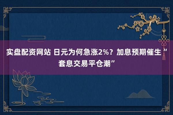实盘配资网站 日元为何急涨2%？加息预期催生“套息交易平仓潮”