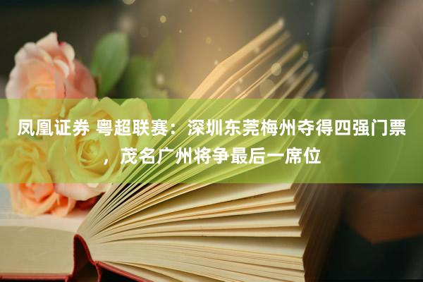 凤凰证券 粤超联赛:深圳东莞梅州夺得四强门票,茂名广州将争最后一席位