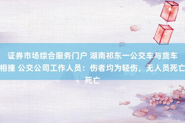 证券市场综合服务门户 湖南祁东一公交车与货车相撞 公交公司工作人员:伤者均为轻伤,无人员死亡