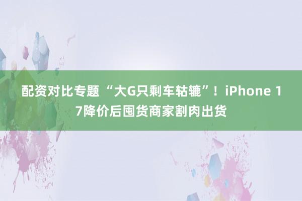 配资对比专题 “大G只剩车轱辘”！iPhone 17降价后囤货商家割肉出货