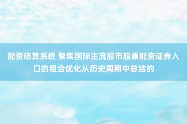配资结算系统 聚焦国际主流股市股票配资证券入口的组合优化从历史周期中总结的