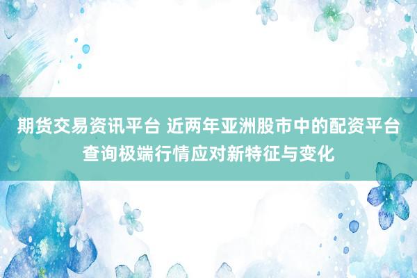 期货交易资讯平台 近两年亚洲股市中的配资平台查询极端行情应对新特征与变化