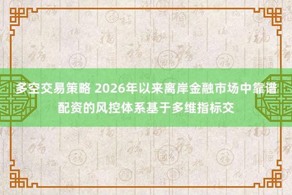多空交易策略 2026年以来离岸金融市场中靠谱配资的风控体系基于多维指标交