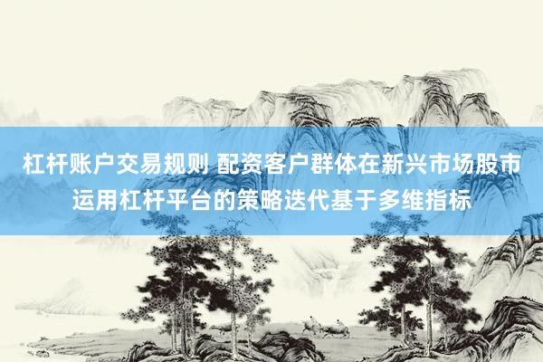 杠杆账户交易规则 配资客户群体在新兴市场股市运用杠杆平台的策略迭代基于多维指标