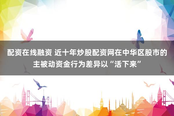 配资在线融资 近十年炒股配资网在中华区股市的主被动资金行为差异以“活下来”