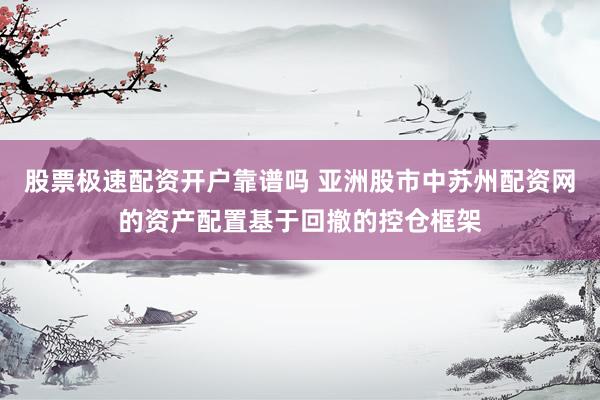 股票极速配资开户靠谱吗 亚洲股市中苏州配资网的资产配置基于回撤的控仓框架