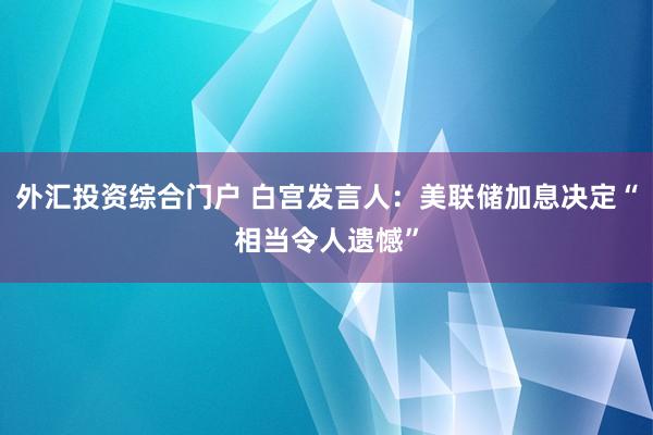 外汇投资综合门户 白宫发言人：美联储加息决定“相当令人遗憾”