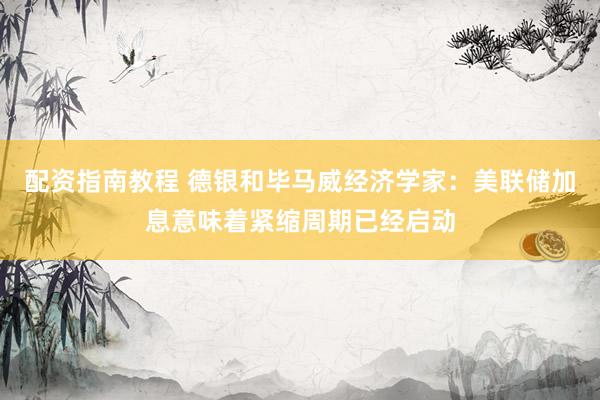 配资指南教程 德银和毕马威经济学家：美联储加息意味着紧缩周期已经启动