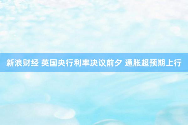 新浪财经 英国央行利率决议前夕 通胀超预期上行