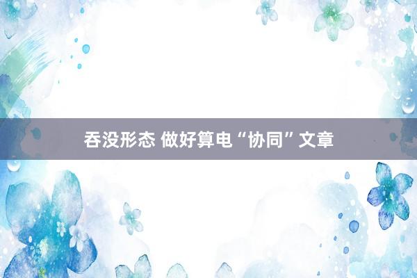 吞没形态 做好算电“协同”文章