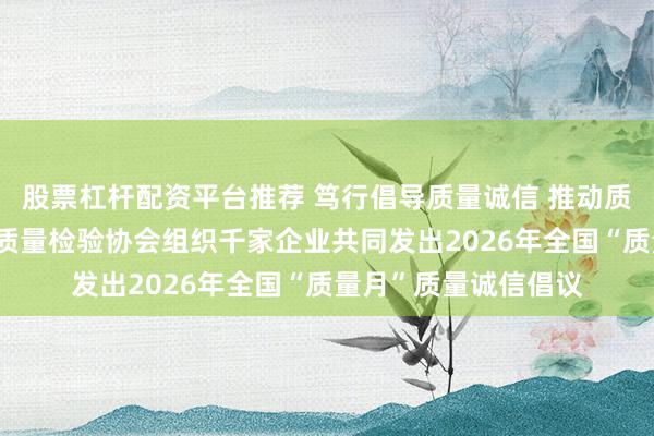 股票杠杆配资平台推荐 笃行倡导质量诚信 推动质量社会共治——中国质量检验协会组织千家企业共同发出2026年全国“质量月”质量诚信倡议