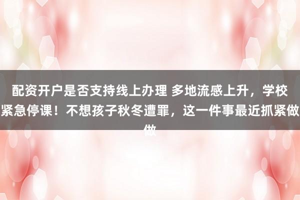 配资开户是否支持线上办理 多地流感上升，学校紧急停课！不想孩子秋冬遭罪，这一件事最近抓紧做
