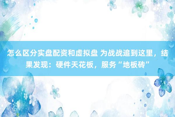 怎么区分实盘配资和虚拟盘 为战战追到这里，结果发现：硬件天花板，服务“地板砖”