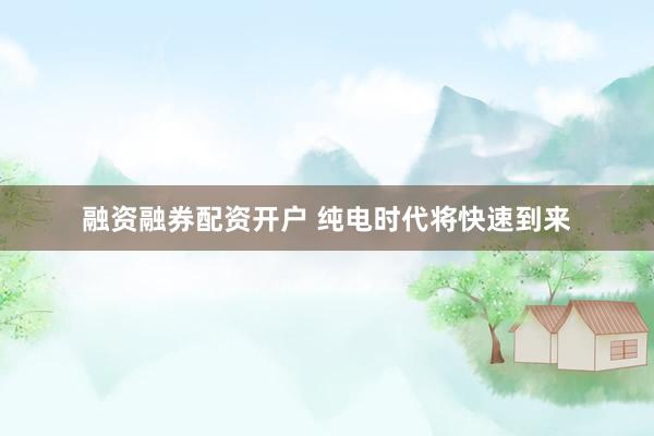 融资融券配资开户 纯电时代将快速到来