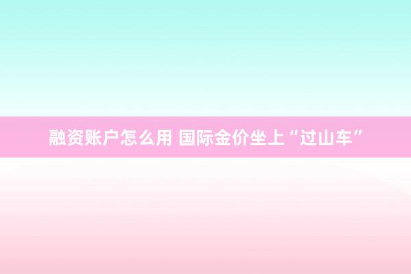 融资账户怎么用 国际金价坐上“过山车”