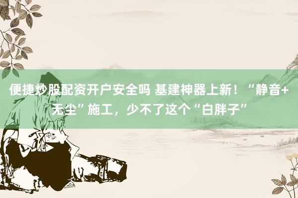便捷炒股配资开户安全吗 基建神器上新！“静音+无尘”施工，少不了这个“白胖子”