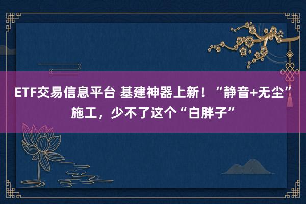 ETF交易信息平台 基建神器上新！“静音+无尘”施工，少不了这个“白胖子”