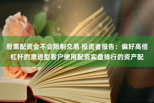 股票配资会不会限制交易 投资者报告：偏好高倍杠杆的激进型客户使用配资实盘排行的资产配