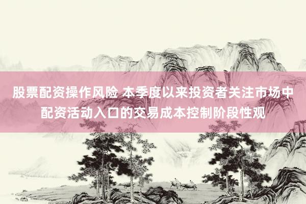 股票配资操作风险 本季度以来投资者关注市场中配资活动入口的交易成本控制阶段性观