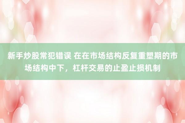新手炒股常犯错误 在在市场结构反复重塑期的市场结构中下，杠杆交易的止盈止损机制