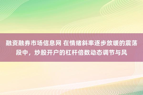 融资融券市场信息网 在情绪斜率逐步放缓的震荡段中，炒股开户的杠杆倍数动态调节与风