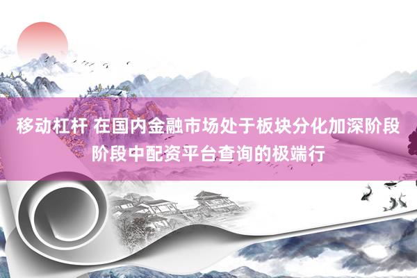 移动杠杆 在国内金融市场处于板块分化加深阶段阶段中配资平台查询的极端行