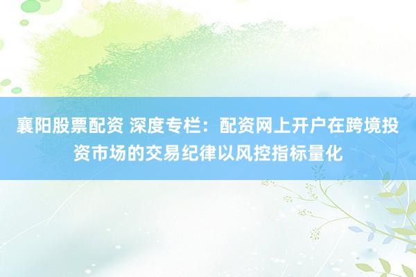襄阳股票配资 深度专栏:配资网上开户在跨境投资市场的交易纪律以风控指标量化
