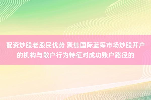 配资炒股老股民优势 聚焦国际蓝筹市场炒股开户的机构与散户行为特征对成功账户路径的