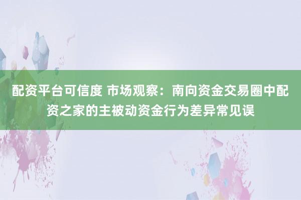 配资平台可信度 市场观察：南向资金交易圈中配资之家的主被动资金行为差异常见误