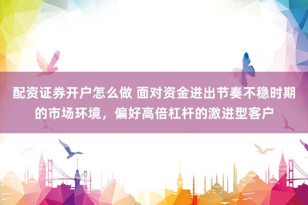配资证券开户怎么做 面对资金进出节奏不稳时期的市场环境，偏好高倍杠杆的激进型客户