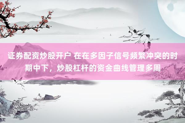 证券配资炒股开户 在在多因子信号频繁冲突的时期中下，炒股杠杆的资金曲线管理多周