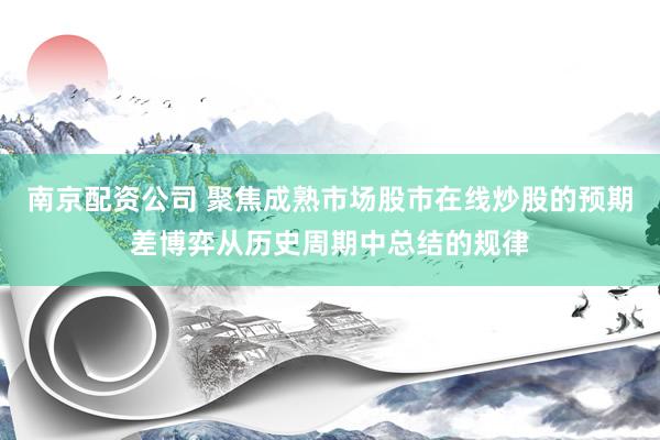 南京配资公司 聚焦成熟市场股市在线炒股的预期差博弈从历史周期中总结的规律