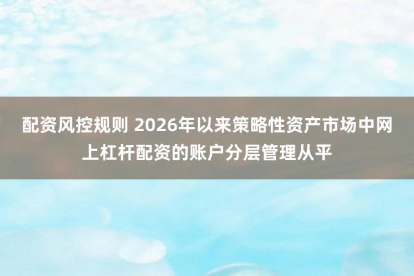 配资风控规则 2026年以来策略性资产市场中网上杠杆配资的账户分层管理从平