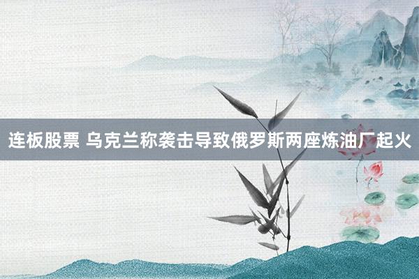 连板股票 乌克兰称袭击导致俄罗斯两座炼油厂起火