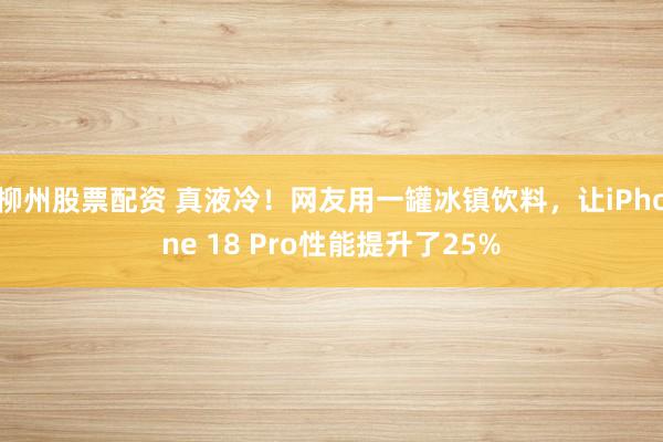 柳州股票配资 真液冷！网友用一罐冰镇饮料，让iPhone 18 Pro性能提升了25%