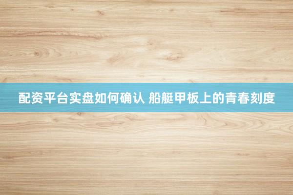 配资平台实盘如何确认 船艇甲板上的青春刻度
