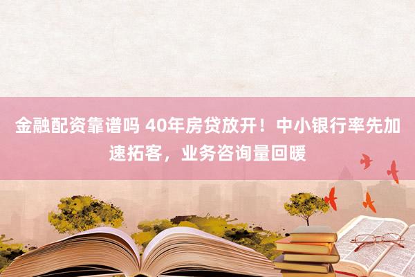 金融配资靠谱吗 40年房贷放开！中小银行率先加速拓客，业务咨询量回暖